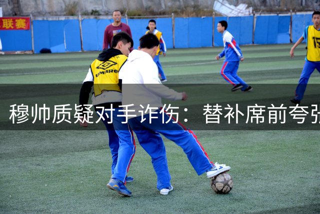 穆帅质疑对手诈伤：替补席前夸张倒地 以为需要急救