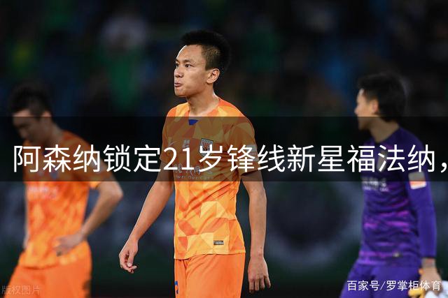 阿森纳锁定21岁锋线新星福法纳，球员执意加盟枪手